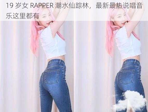 19 岁女 RAPPER 潮水仙踪林，最新最热说唱音乐这里都有