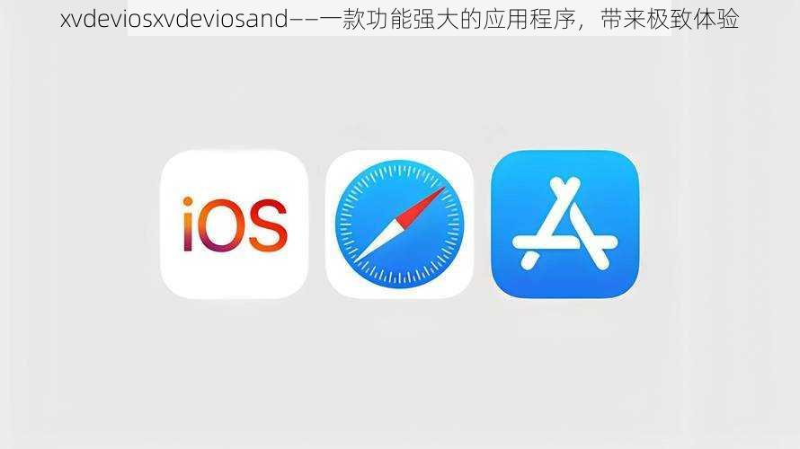 xvdeviosxvdeviosand——一款功能强大的应用程序，带来极致体验