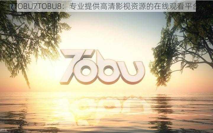 TOBU7TOBU8：专业提供高清影视资源的在线观看平台