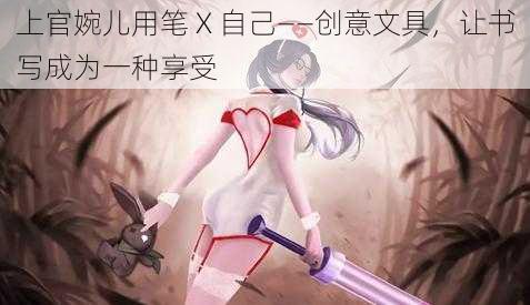 上官婉儿用笔 X 自己——创意文具，让书写成为一种享受