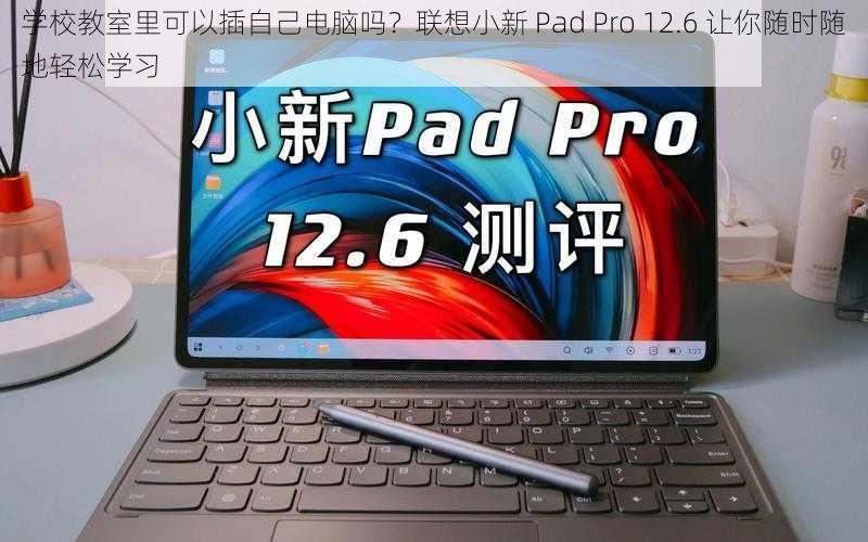 学校教室里可以插自己电脑吗？联想小新 Pad Pro 12.6 让你随时随地轻松学习