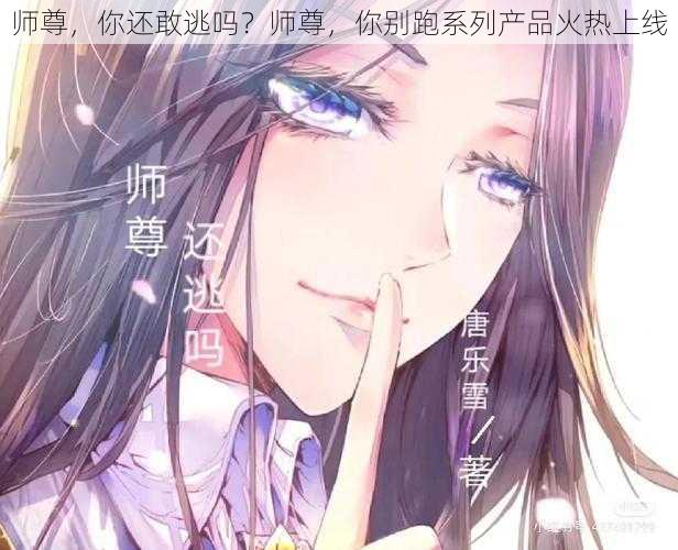 师尊，你还敢逃吗？师尊，你别跑系列产品火热上线