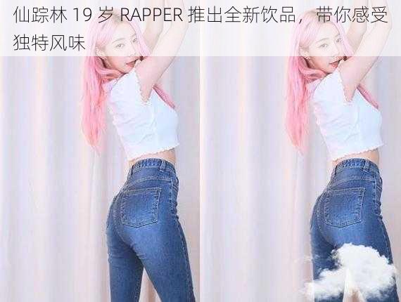 仙踪林 19 岁 RAPPER 推出全新饮品，带你感受独特风味