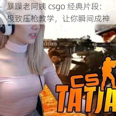 暴躁老阿姨 csgo 经典片段：极致压枪教学，让你瞬间成神