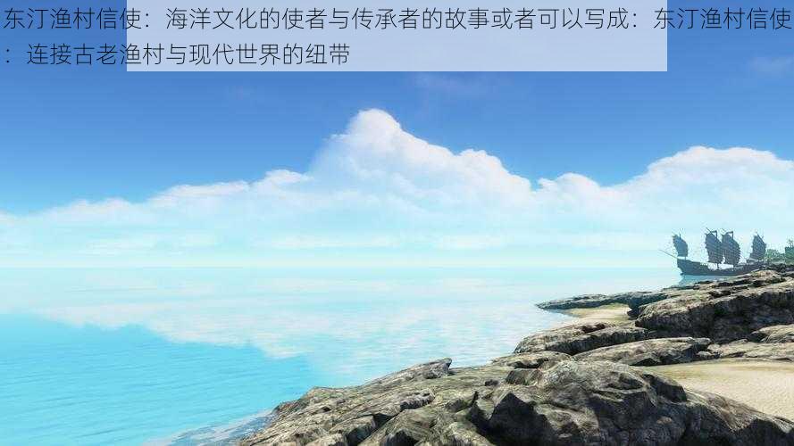 东汀渔村信使：海洋文化的使者与传承者的故事或者可以写成：东汀渔村信使：连接古老渔村与现代世界的纽带