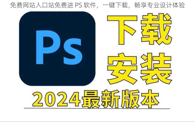 免费网站入口站免费进 PS 软件，一键下载，畅享专业设计体验