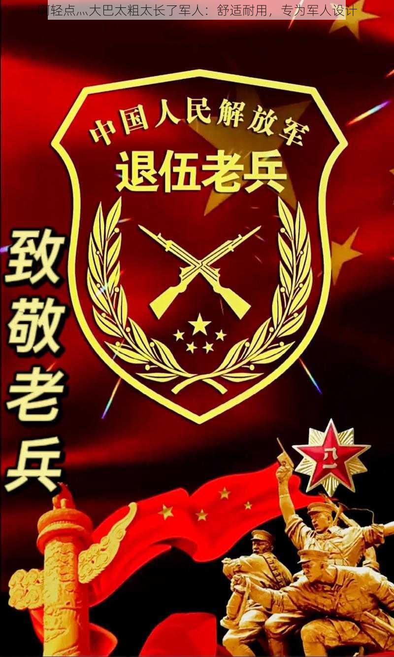 啊轻点灬大巴太粗太长了军人：舒适耐用，专为军人设计