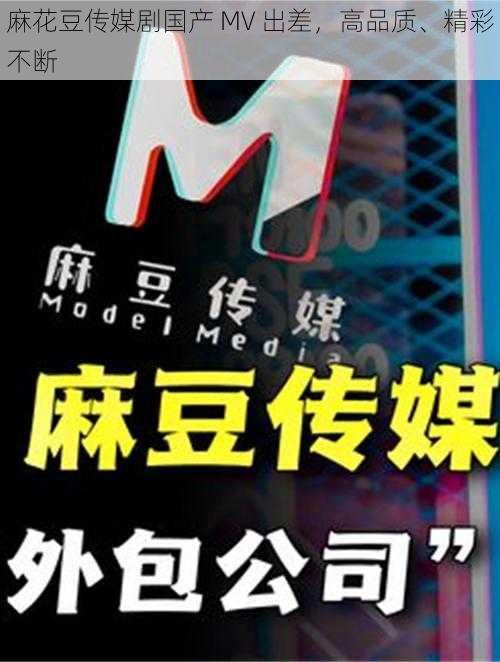 麻花豆传媒剧国产 MV 出差，高品质、精彩不断