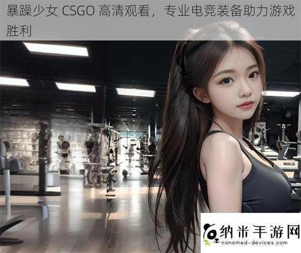 暴躁少女 CSGO 高清观看，专业电竞装备助力游戏胜利