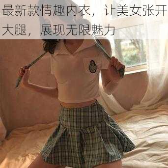 最新款情趣内衣，让美女张开大腿，展现无限魅力