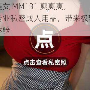 美女 MM131 爽爽爽，专业私密成人用品，带来极致体验