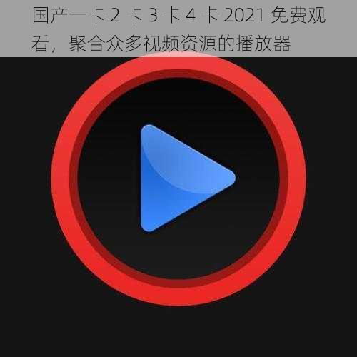 国产一卡 2 卡 3 卡 4 卡 2021 免费观看，聚合众多视频资源的播放器