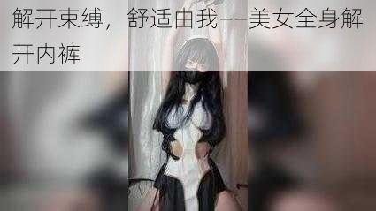 解开束缚，舒适由我——美女全身解开内裤