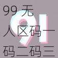 99 无人区码一码二码三码四，带给你全新的私密体验