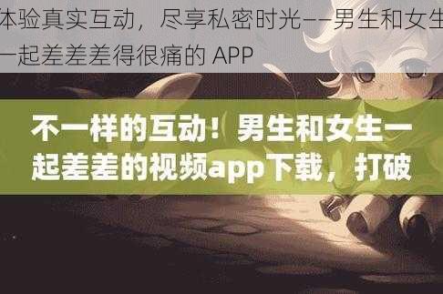 体验真实互动，尽享私密时光——男生和女生一起差差差得很痛的 APP