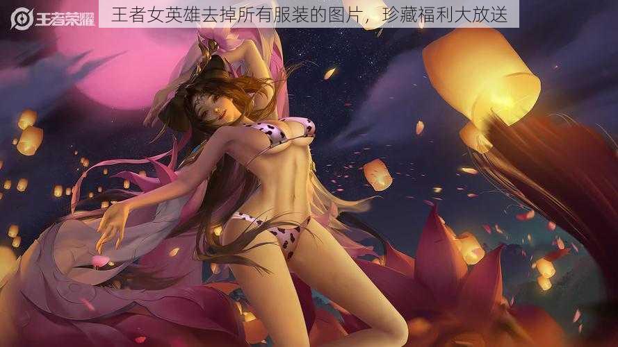 王者女英雄去掉所有服装的图片，珍藏福利大放送