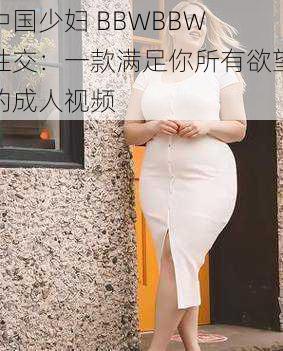 中国少妇 BBWBBW 牲交：一款满足你所有欲望的成人视频