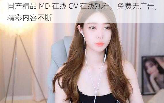 国产精品 MD 在线 OV 在线观看，免费无广告，精彩内容不断