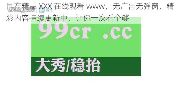 国产精品 XXX 在线观看 www，无广告无弹窗，精彩内容持续更新中，让你一次看个够