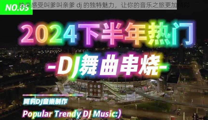 快来感受叫爹叫亲爹 dj 的独特魅力，让你的音乐之旅更加精彩