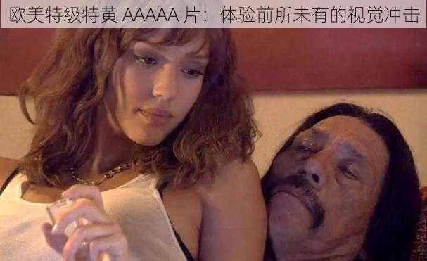 欧美特级特黄 AAAAA 片：体验前所未有的视觉冲击