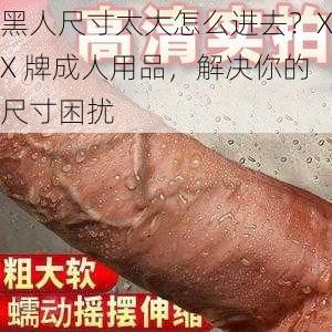 黑人尺寸太大怎么进去？XX 牌成人用品，解决你的尺寸困扰