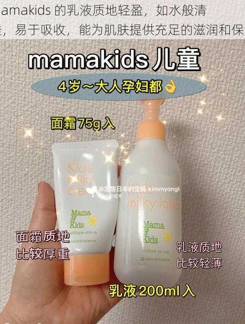 mamakids 的乳液质地轻盈，如水般清透，易于吸收，能为肌肤提供充足的滋润和保湿