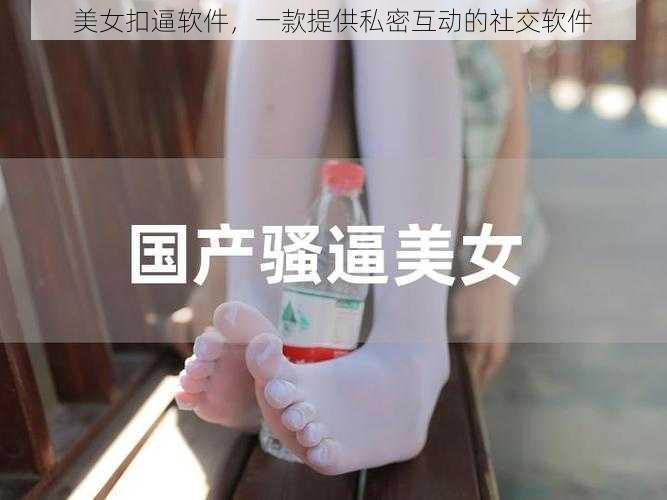 美女扣逼软件，一款提供私密互动的社交软件