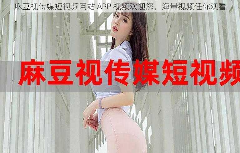 麻豆视传媒短视频网站 APP 视频欢迎您，海量视频任你观看