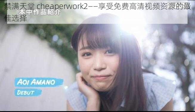 禁满天堂 cheaperwork2——享受免费高清视频资源的最佳选择