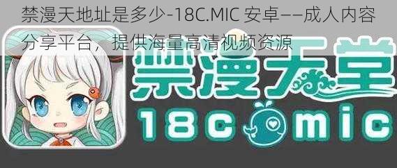 禁漫天地址是多少-18C.MIC 安卓——成人内容分享平台，提供海量高清视频资源