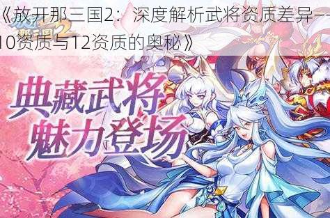 《放开那三国2：深度解析武将资质差异——10资质与12资质的奥秘》