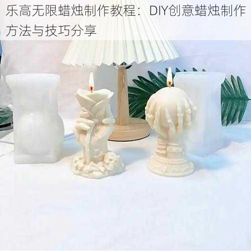 乐高无限蜡烛制作教程：DIY创意蜡烛制作方法与技巧分享