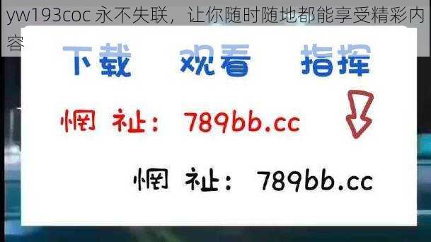 yw193coc 永不失联，让你随时随地都能享受精彩内容