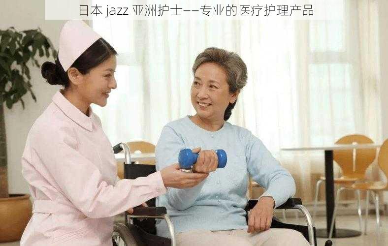 日本 jazz 亚洲护士——专业的医疗护理产品