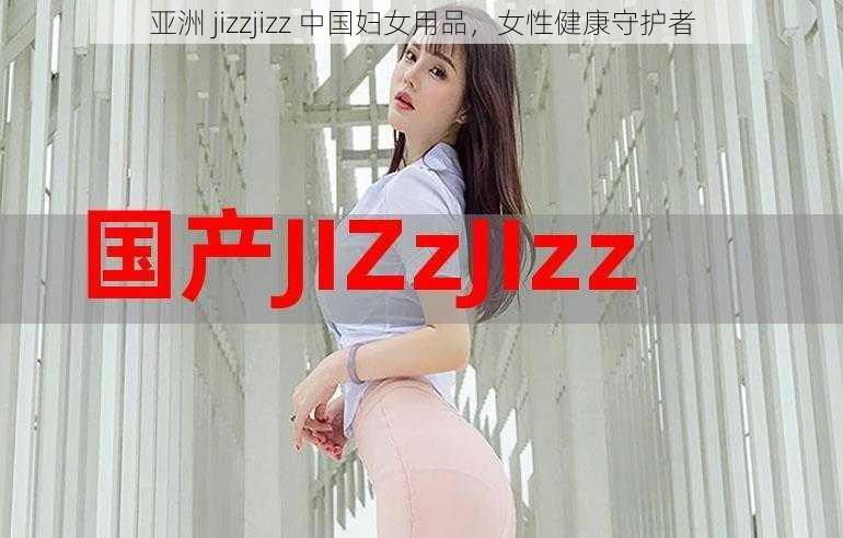 亚洲 jizzjizz 中国妇女用品，女性健康守护者