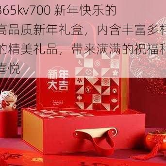 365kv700 新年快乐的高品质新年礼盒，内含丰富多样的精美礼品，带来满满的祝福和喜悦