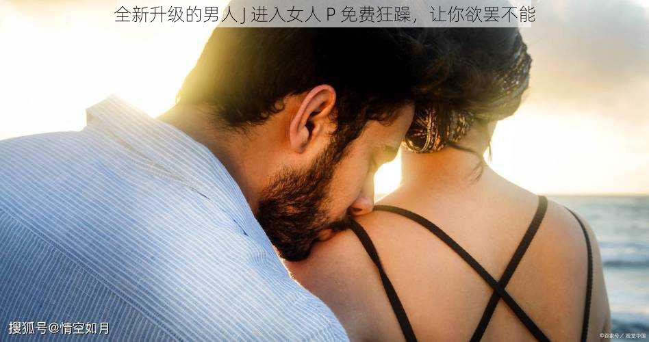 全新升级的男人 J 进入女人 P 免费狂躁，让你欲罢不能