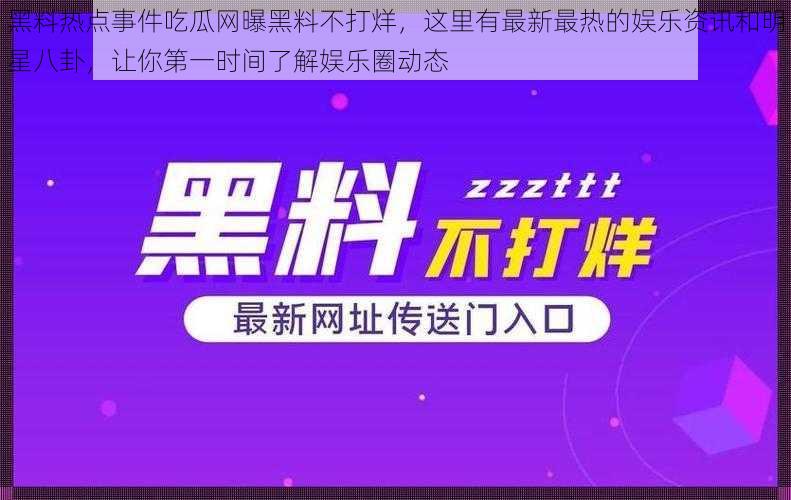 黑料热点事件吃瓜网曝黑料不打烊，这里有最新最热的娱乐资讯和明星八卦，让你第一时间了解娱乐圈动态