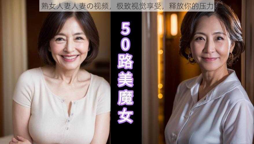 熟女人妻人妻の视频，极致视觉享受，释放你的压力