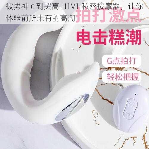 被男神 c 到哭高 H1V1 私密按摩器，让你体验前所未有的高潮