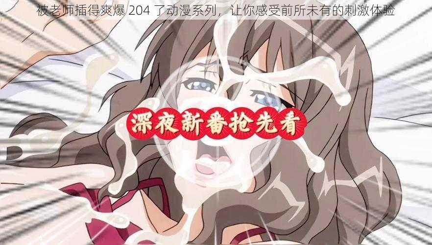 被老师插得爽爆 204 了动漫系列，让你感受前所未有的刺激体验