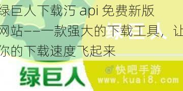 绿巨人下载汅 api 免费新版网站——一款强大的下载工具，让你的下载速度飞起来