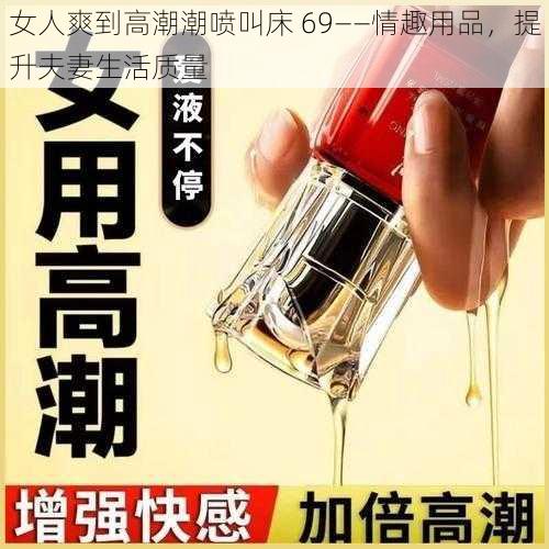 女人爽到高潮潮喷叫床 69——情趣用品，提升夫妻生活质量