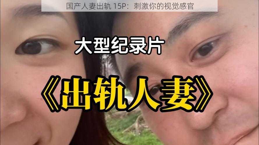 国产人妻出轨 15P：刺激你的视觉感官