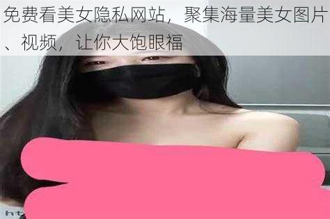 免费看美女隐私网站，聚集海量美女图片、视频，让你大饱眼福