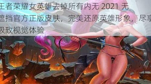 王者荣耀女英雄去掉所有内无 2021 无遮挡官方正版皮肤，完美还原英雄形象，尽享极致视觉体验