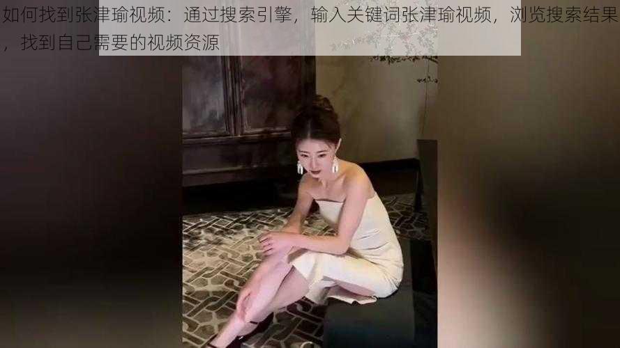 如何找到张津瑜视频：通过搜索引擎，输入关键词张津瑜视频，浏览搜索结果，找到自己需要的视频资源