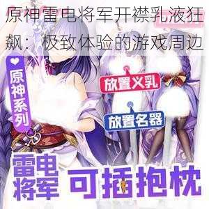 原神雷电将军开襟乳液狂飙：极致体验的游戏周边