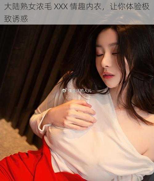 大陆熟女浓毛 XXX 情趣内衣，让你体验极致诱惑